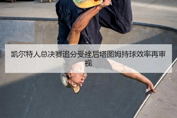 凯尔特人总决赛追分受挫后塔图姆持球效率再审视